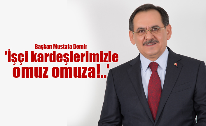 Başkan Mustafa Demir 'İşçi kardeşlerimizle omuz omuza!..'