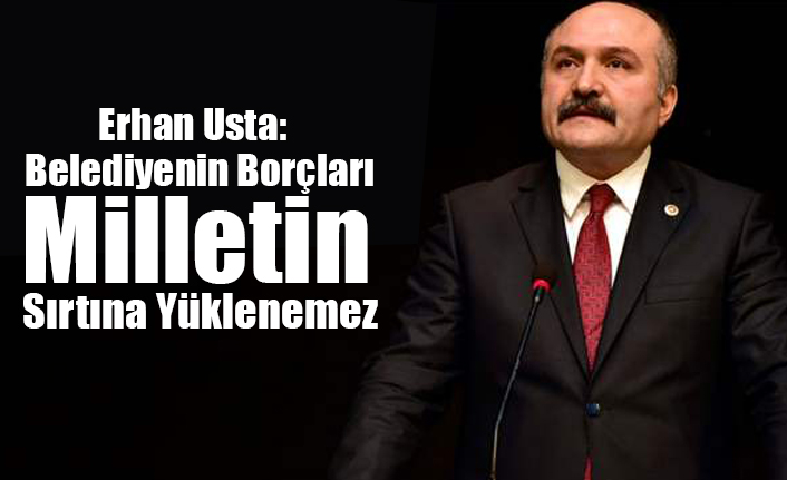 Erhan Usta: Belediyenin Borçları Milletin Sırtına Yüklenemez