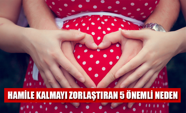 HAMİLE KALMAYI ZORLAŞTIRAN 5 ÖNEMLİ NEDEN