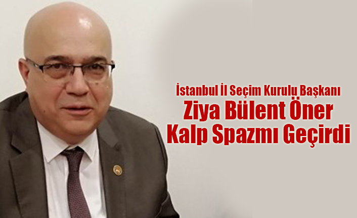 Istanbul Il Secim Kurulu Baskani Ziya Bulent Oner Kalp Spazmi Gecirdi