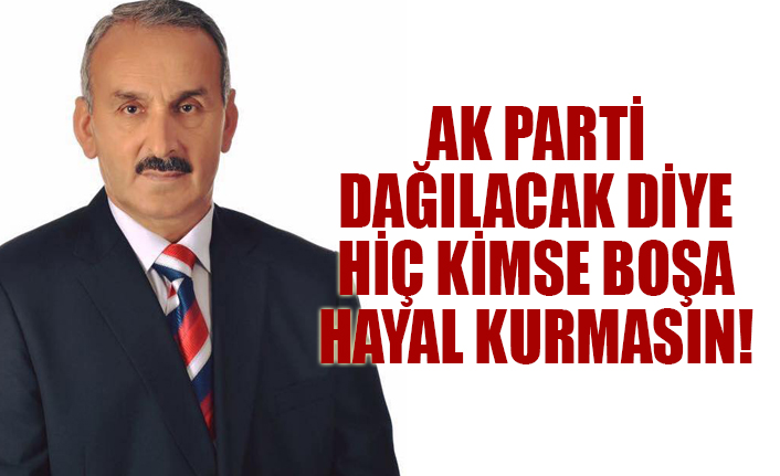AK PARTİ DAĞILACAK DİYE HİÇ KİMSE BOŞA HAYAL KURMASIN!