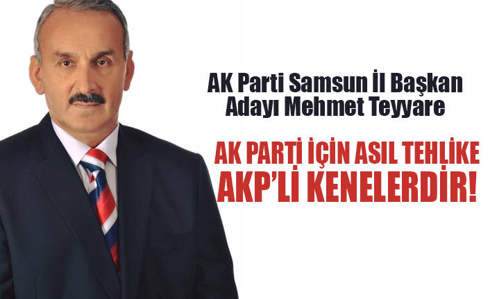 AK Parti Samsun İl Başkan Adayı Mehmet Teyyare: AK PARTİ İÇİN ASIL TEHLİKE AKP’Lİ KENELERDİR!
