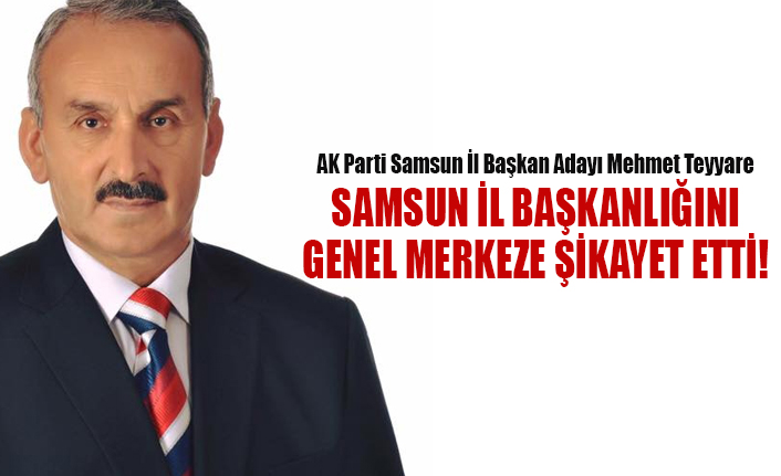 AK Parti Samsun İl Başkan Adayı Mehmet Teyyare SAMSUN İL BAŞKANLIĞINI GENEL MERKEZE ŞİKAYET ETTİ!