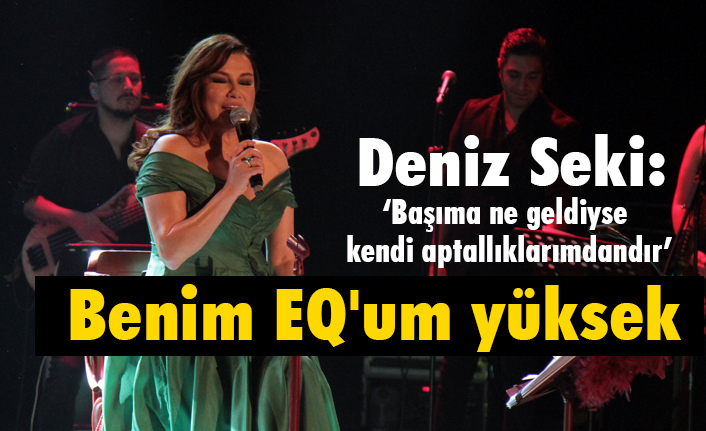Deniz Seki, Başıma gelenler aptallıklarımdandır; Benim EQ'um yüksek