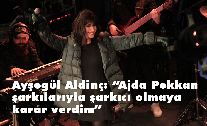 Ayşegül Aldinç: Ajda Pekkan şarkılarıyla şarkıcı olmaya karar verdim