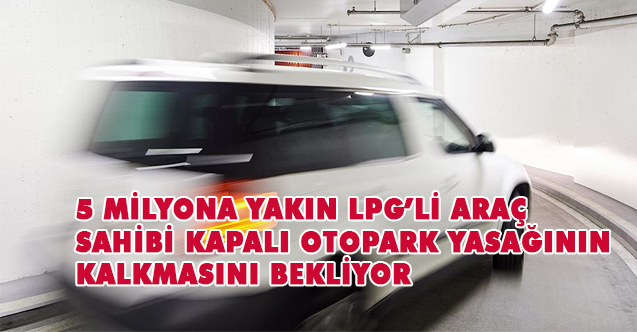 5 MİLYONA YAKIN LPG’Lİ ARAÇ SAHİBİ KAPALI OTOPARK YASAĞININ KALKMASINI BEKLİYOR