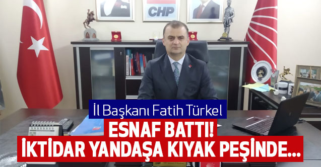 CHP'Lİ TÜRKEL: ESNAF BATTI İKTİDAR YANDAŞA KIYAK PEŞİNDE