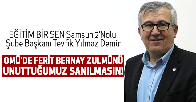 Tevfik Yılmaz Demir: OMÜ’DE FERİT BERNAY ZULMÜNÜ UNUTTUĞUMUZ SANILMASIN!