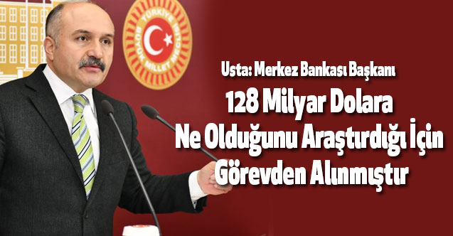 Usta: Merkez Bankası Başkanı 128 Milyar Dolara Ne Olduğunu Araştırdığı İçin Görevden Alınmıştır