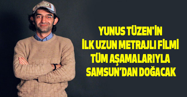 Yunus Tüzen'in ilk uzun metrajlı filmi tüm aşamalarıyla Samsun’dan doğacak