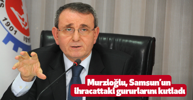 Murzioğlu, Samsun’un ihracattaki gururlarını kutladı