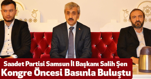 Saadet Partisi Samsun İl Başkanı Salih Şen Kongre Öncesi Basınla Buluştu