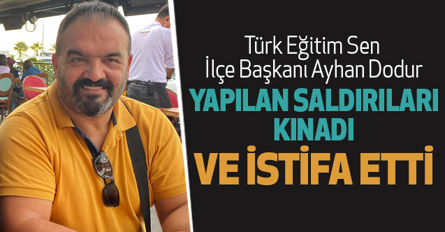 Türk Eğitim Sen ilçe başkanı Ayhan Dodur yapılan saldırıları kınadı ve istifa etti