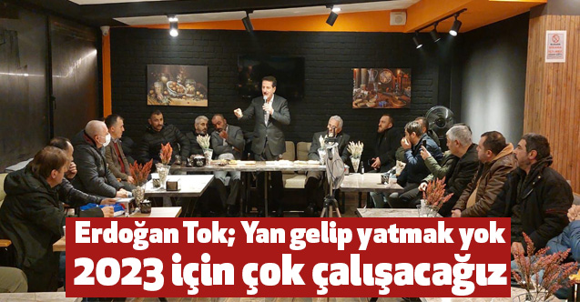 Erdoğan Tok; Yan gelip yatmak yok, 2023 için çok çalışacağız
