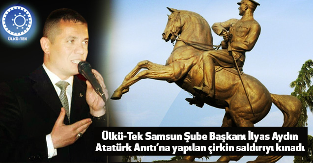 Ülkü-Tek Samsun Şube Başkanı İlyas Aydın, Atatürk Anıtı’na yapılan çirkin saldırıyı kınadı