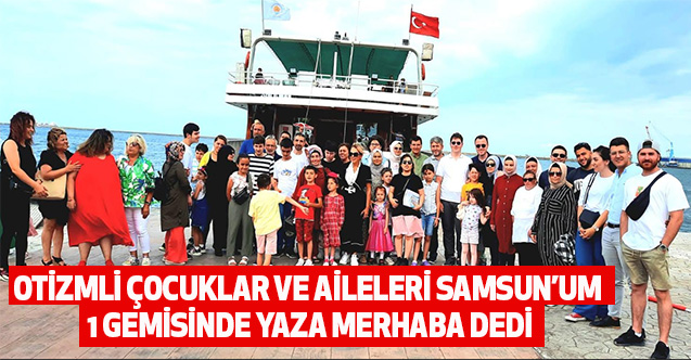 Otizmli Çocuklar ve Aileleri Samsun’um 1 Gemisinde Yaza Merhaba Dedi
