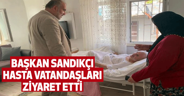 Başkan Sandıkçı Hasta Vatandaşları Ziyaret Etti