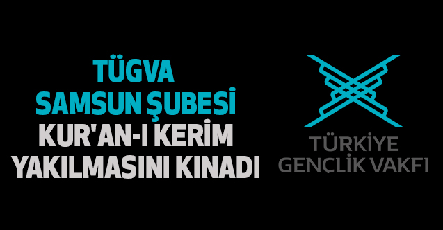 TÜGVA Samsun Şubesi Kur'an-ı Kerim yakılmasını kınadı