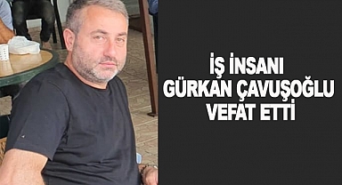 İş insanı Gürkan Çavuşoğlu vefat etti