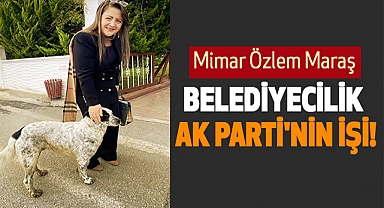 Mimar Özlem Maraş: Belediyecilik Ak Parti'nin İşi!