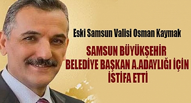 Samsun Eski Valisi Osman Kaymak, Büyükşehir Belediye Başkanlığına Aday Adayı Oldu
