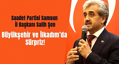 Saadet Partisi Samsun İl Başkanı Salih Şen: Büyükşehir ve İlkadım’da Sürpriz!