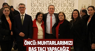 Öncü: Muhtarlarımızı Baş Tacı Yapacağız