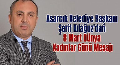 Asarcık Belediye Başkanı Şerif Kılağuz'dan 8 Mart Dünya Kadınlar Günü Mesajı
