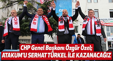 CHP Genel Başkanı Özgür Özel; Atakum'u Serhat Türkel ile kazanacağız