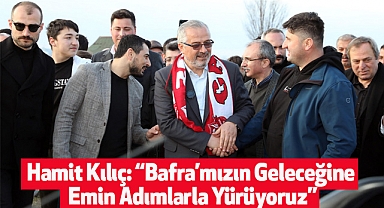 Hamit Kılıç: “Bafra’mızın Geleceğine Emin Adımlarla Yürüyoruz”