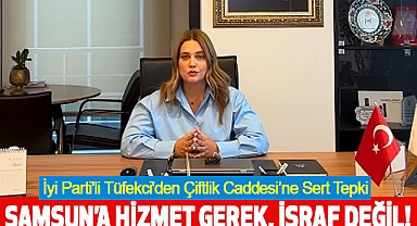 İYİ Parti'li Tüfekci'den Çiftlik Caddesi'ne Sert Tepki: Samsun'a Hizmet Gerek, İsraf Değil!