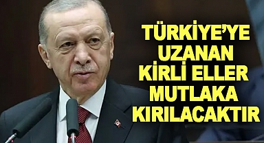 Türkiye’ye Uzanan Kirli Eller Mutlaka Kırılacaktır