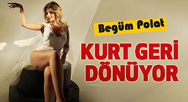 Begüm Polat: Kurt Geri Dönüyor