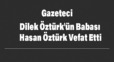 Gazeteci Dilek Öztürk’ün babası Hasan Öztürk Hayatını kaybetti