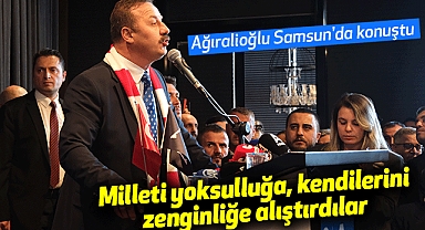 Ağıralioğlu Samsun'da konuştu: Milleti yoksulluğa, kendilerini zenginliğe alıştırdılar