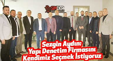 SEZGİN AYDIN: YAPI DENETİM FİRMASINI KENDİMİZ SEÇMEK İSTİYORUZ