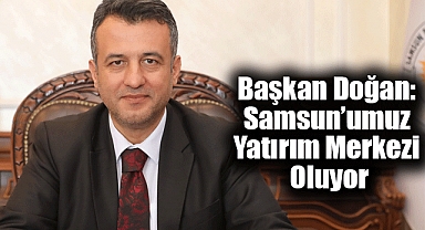 Başkan Doğan: Samsun’umuz Yatırım Merkezi Oluyor