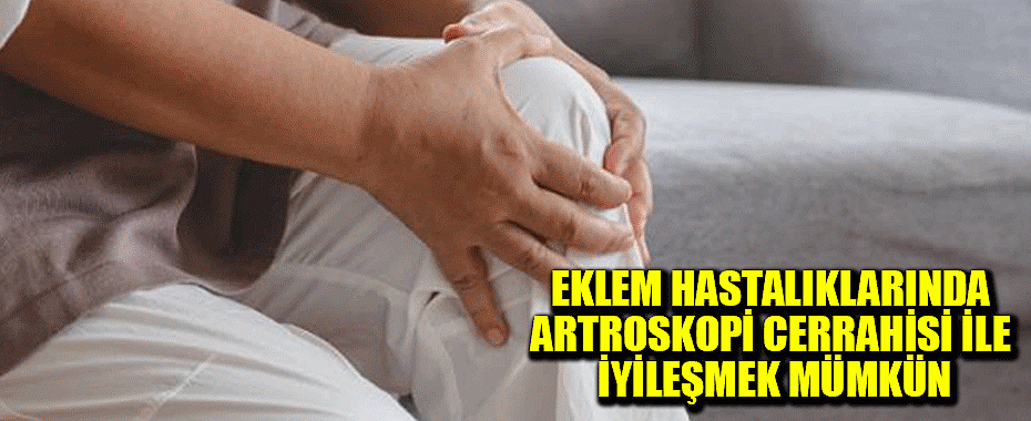 Eklem hastalıklarında artroskopi cerrahisi ile iyileşmek mümkün