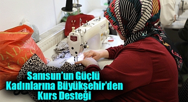 Samsun’un Güçlü Kadınlarına Büyükşehir’den Kurs Desteği