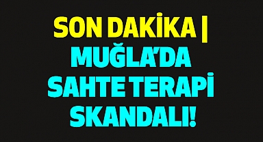 SON DAKİKA | MUĞLA'DA SAHTE TERAPİ SKANDALI!