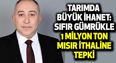 Tarımda Büyük İhanet: Sıfır Gümrükle 1 Milyon Ton Mısır İthaline Tepki