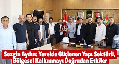 Sezgin Aydın: Yerelde Güçlenen Yapı Sektörü, Bölgesel Kalkınmayı Doğrudan Etkiler