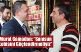 Murat Camadan: “Samsun Lobisini Güçlendirmeliyiz”