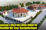 Samsun’a Mazi’den Âtiye Köklü Ve Kimlikli Bir Eser Kazandırılıyor