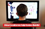 Dikkat Çocuklarınız Kalp Hastası Olabilir!