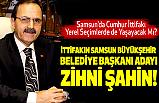 İttifakın Samsun Büyükşehir Belediye Başkanı Adayı Zihni Şahin!