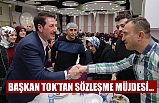 BAŞKAN TOK’TAN SÖZLEŞME MÜJDESİ…