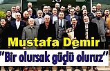 Mustafa Demir; ‘’Bir olursak güçlü oluruz’’
