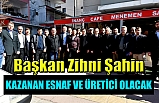 Başkan Zihni Şahin'den ÜRETİCİ ve ESNAF'a 'KAZANAN SİZ OLACAKSINIZ!..'