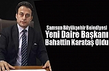 Samsun Büyükşehir Belediyesi Yeni Daire Başkanı Bahattin Karataş Oldu